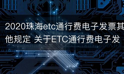 2020珠海etc通行费电子发票其他规定 关于ETC通行费电子发票抵扣及报销问题