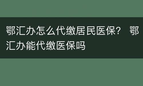 鄂汇办怎么代缴居民医保？ 鄂汇办能代缴医保吗