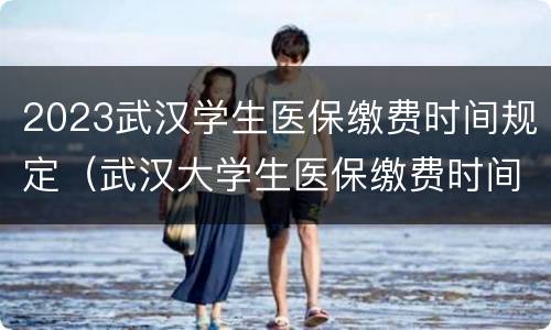 2023武汉学生医保缴费时间规定（武汉大学生医保缴费时间）