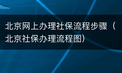北京网上办理社保流程步骤（北京社保办理流程图）