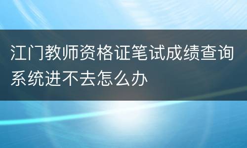 江门教师资格证笔试成绩查询系统进不去怎么办