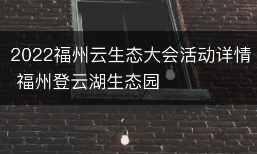 2022福州云生态大会活动详情 福州登云湖生态园