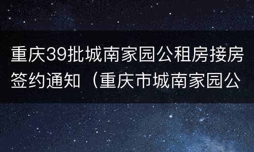 重庆39批城南家园公租房接房签约通知（重庆市城南家园公租房）
