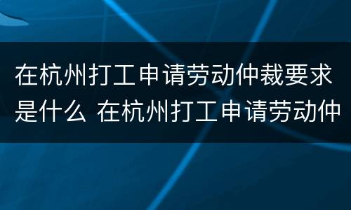 在杭州打工申请劳动仲裁要求是什么 在杭州打工申请劳动仲裁要求是什么意思
