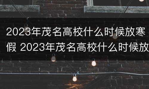 2023年茂名高校什么时候放寒假 2023年茂名高校什么时候放寒假呢