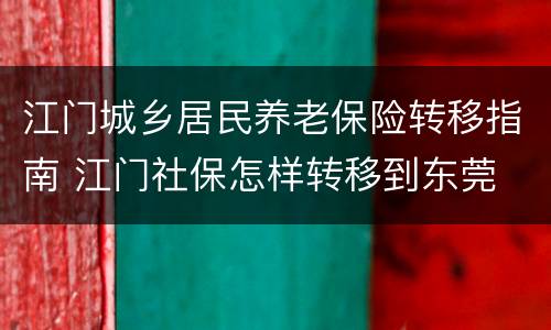 江门城乡居民养老保险转移指南 江门社保怎样转移到东莞