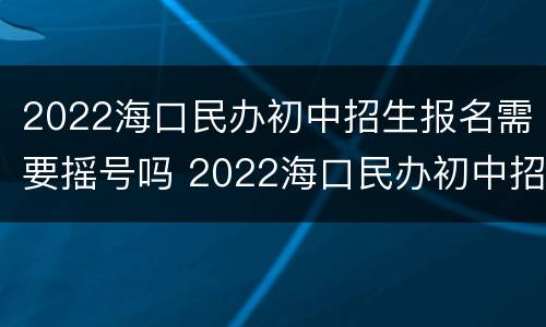 2022海口民办初中招生报名需要摇号吗 2022海口民办初中招生报名需要摇号吗