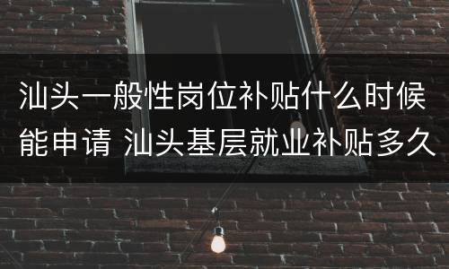 汕头一般性岗位补贴什么时候能申请 汕头基层就业补贴多久能拿