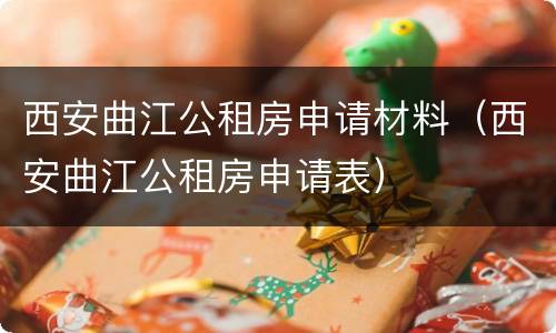 西安曲江公租房申请材料（西安曲江公租房申请表）