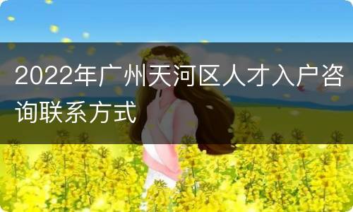 2022年广州天河区人才入户咨询联系方式