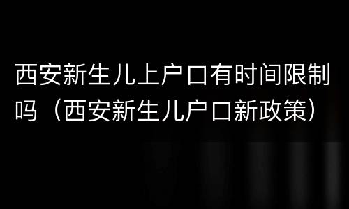 西安新生儿上户口有时间限制吗（西安新生儿户口新政策）