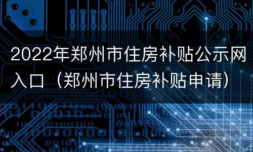 2022年郑州市住房补贴公示网入口（郑州市住房补贴申请）