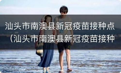 汕头市南澳县新冠疫苗接种点（汕头市南澳县新冠疫苗接种点查询）