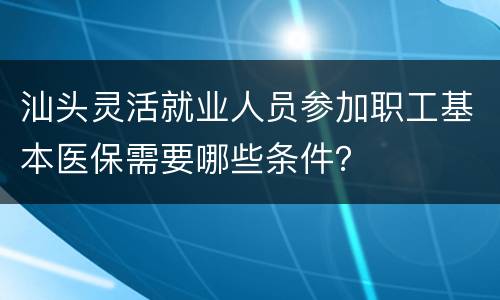 汕头灵活就业人员参加职工基本医保需要哪些条件？