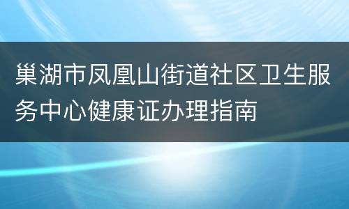 巢湖市凤凰山街道社区卫生服务中心健康证办理指南
