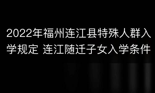 2022年福州连江县特殊人群入学规定 连江随迁子女入学条件