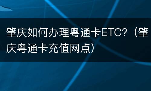 肇庆如何办理粤通卡ETC?（肇庆粤通卡充值网点）