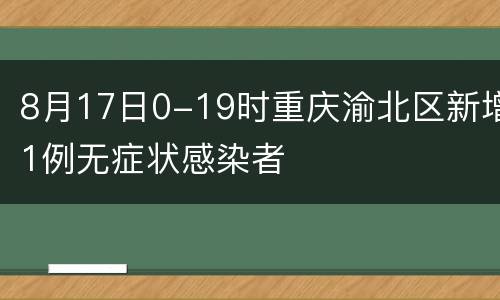 8月17日0-19时重庆渝北区新增1例无症状感染者