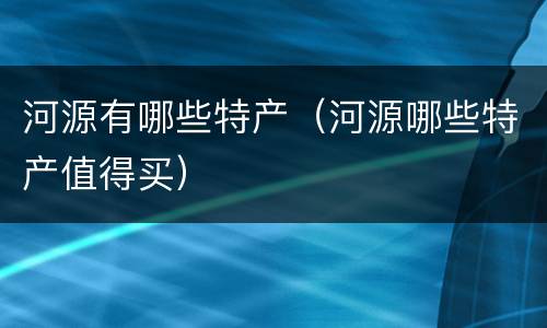 河源有哪些特产（河源哪些特产值得买）