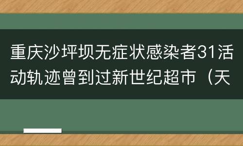 重庆沙坪坝无症状感染者31活动轨迹曾到过新世纪超市（天星桥店）