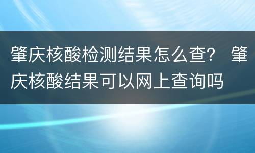 肇庆核酸检测结果怎么查？ 肇庆核酸结果可以网上查询吗