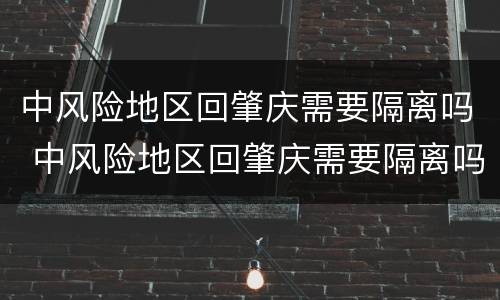 中风险地区回肇庆需要隔离吗 中风险地区回肇庆需要隔离吗现在