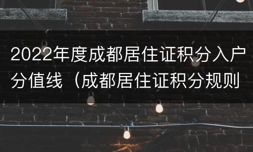 2022年度成都居住证积分入户分值线（成都居住证积分规则）