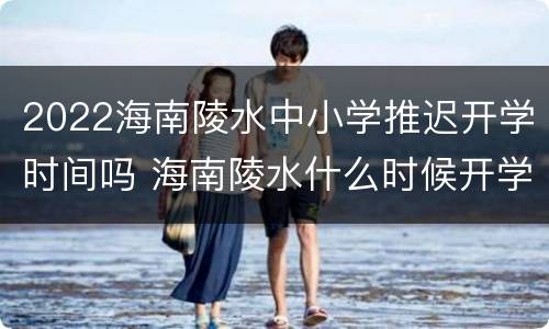 2022海南陵水中小学推迟开学时间吗 海南陵水什么时候开学