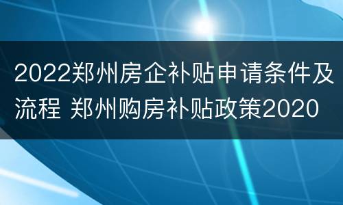 2022郑州房企补贴申请条件及流程 郑州购房补贴政策2020