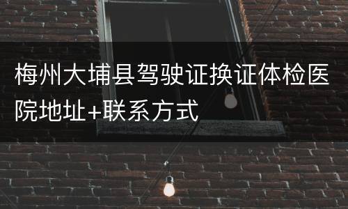 梅州大埔县驾驶证换证体检医院地址+联系方式