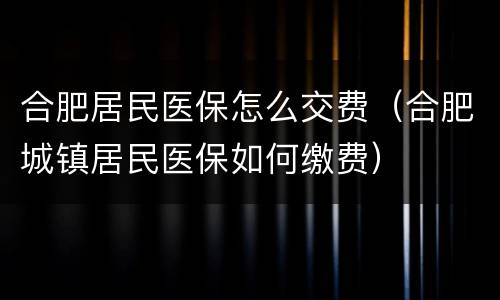 合肥居民医保怎么交费（合肥城镇居民医保如何缴费）