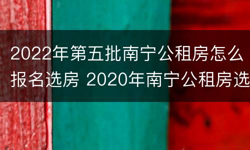 2022年第五批南宁公租房怎么报名选房 2020年南宁公租房选房报名时间