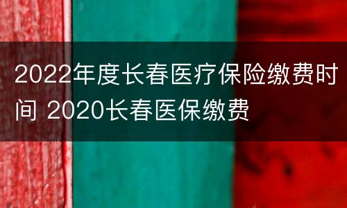 2022年度长春医疗保险缴费时间 2020长春医保缴费