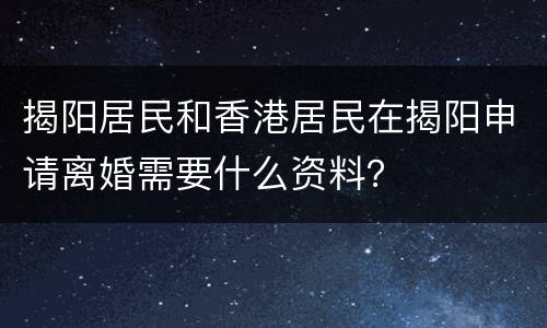 揭阳居民和香港居民在揭阳申请离婚需要什么资料？