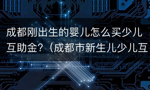 成都刚出生的婴儿怎么买少儿互助金?（成都市新生儿少儿互助金购买流程）