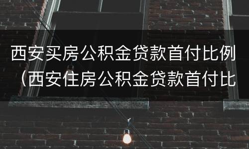西安买房公积金贷款首付比例（西安住房公积金贷款首付比例）