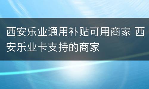 西安乐业通用补贴可用商家 西安乐业卡支持的商家