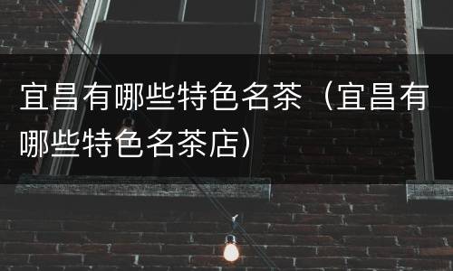 宜昌有哪些特色名茶（宜昌有哪些特色名茶店）