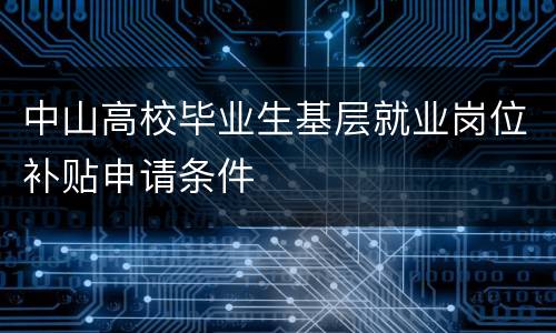 中山高校毕业生基层就业岗位补贴申请条件