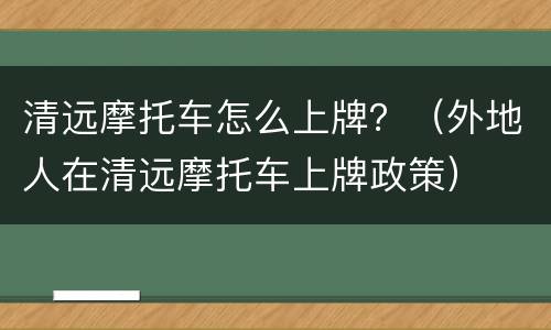 清远摩托车怎么上牌？（外地人在清远摩托车上牌政策）
