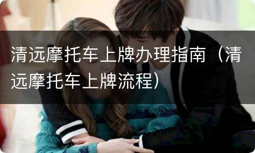 清远摩托车上牌办理指南（清远摩托车上牌流程）