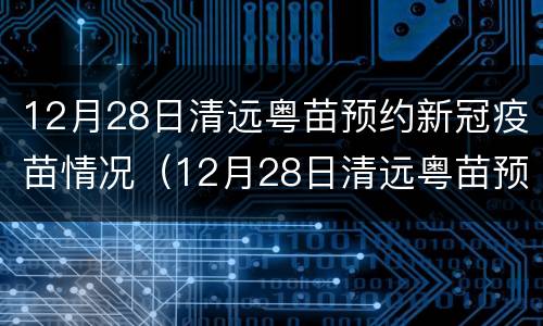 12月28日清远粤苗预约新冠疫苗情况（12月28日清远粤苗预约新冠疫苗情况说明）