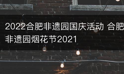2022合肥非遗园国庆活动 合肥非遗园烟花节2021