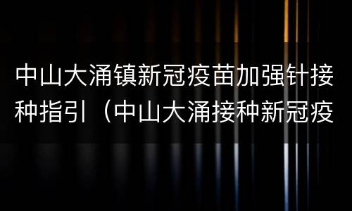 中山大涌镇新冠疫苗加强针接种指引（中山大涌接种新冠疫苗预约）
