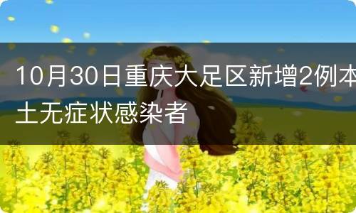 10月30日重庆大足区新增2例本土无症状感染者