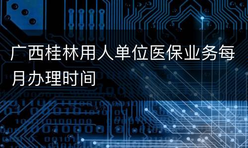 广西桂林用人单位医保业务每月办理时间