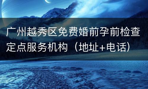 广州越秀区免费婚前孕前检查定点服务机构（地址+电话）