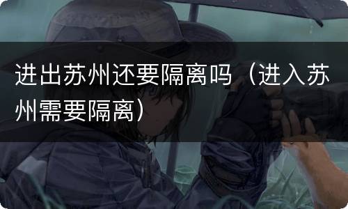 进出苏州还要隔离吗（进入苏州需要隔离）