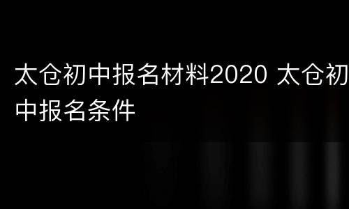 太仓初中报名材料2020 太仓初中报名条件