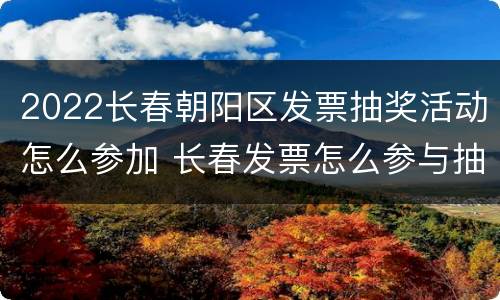 2022长春朝阳区发票抽奖活动怎么参加 长春发票怎么参与抽奖活动